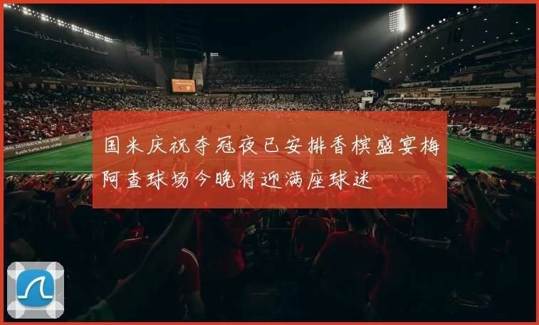 国米庆祝夺冠夜已安排香槟盛宴梅阿查球场今晚将迎满座球迷