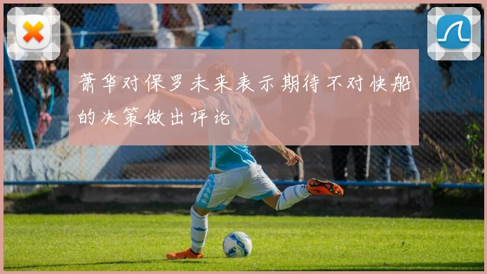 萧华对保罗未来表示期待不对快船的决策做出评论