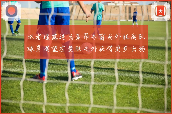 记者透露迭戈莱昂冬窗或外租离队球员渴望在曼联之外获得更多出场机会