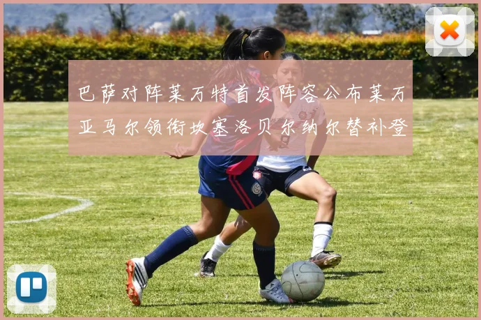 巴萨对阵莱万特首发阵容公布莱万亚马尔领衔坎塞洛贝尔纳尔替补登场
