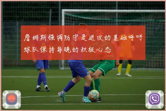 詹姆斯强调防守是进攻的基础呼吁球队保持每晚的积极心态