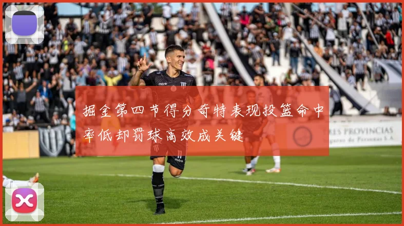 掘金第四节得分奇特表现投篮命中率低却罚球高效成关键