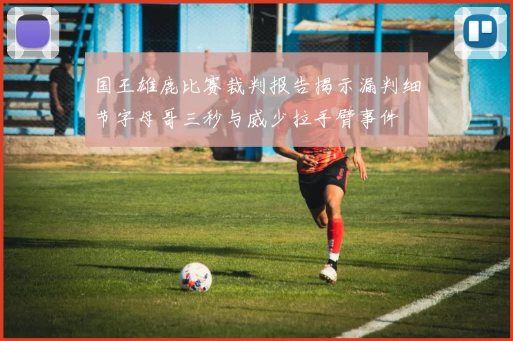 国王雄鹿比赛裁判报告揭示漏判细节字母哥三秒与威少拉手臂事件