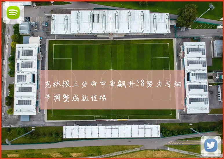 克林根三分命中率飙升58努力与细节调整成就佳绩