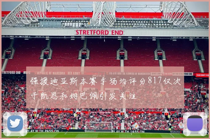 强援迪亚斯本赛季场均评分817仅次于凯恩和姆巴佩引发关注