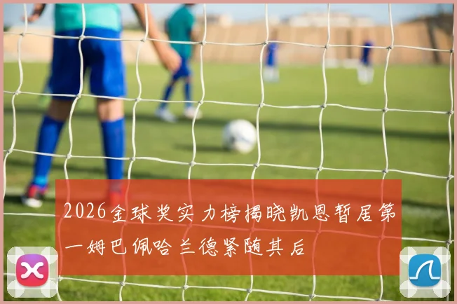 2026金球奖实力榜揭晓凯恩暂居第一姆巴佩哈兰德紧随其后