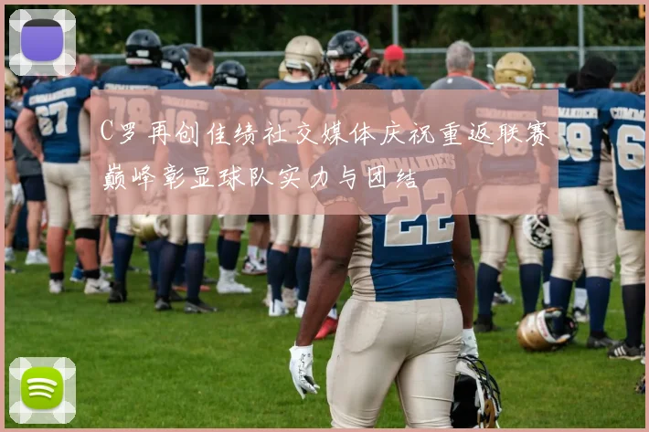C罗再创佳绩社交媒体庆祝重返联赛巅峰彰显球队实力与团结