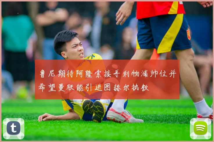 鲁尼期待阿隆索接手利物浦帅位并希望曼联能引进图赫尔执教