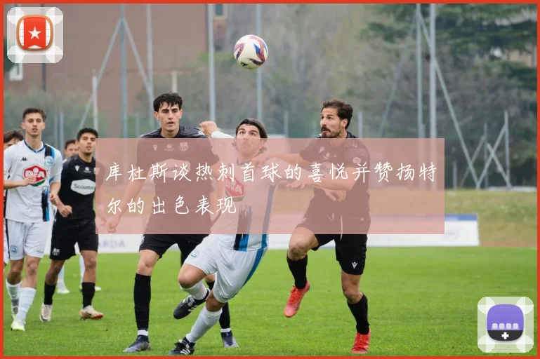 库杜斯谈热刺首球的喜悦并赞扬特尔的出色表现