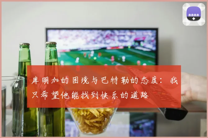 库明加的困境与巴特勒的态度：我只希望他能找到快乐的道路