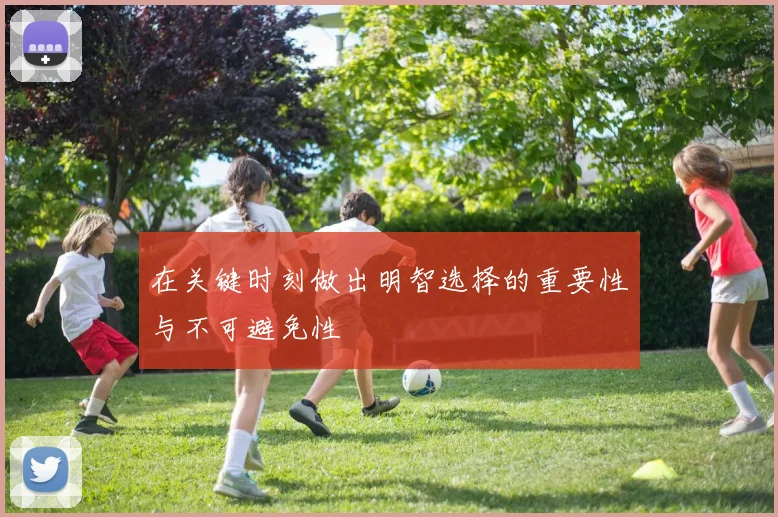 在关键时刻做出明智选择的重要性与不可避免性
