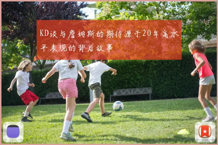 KD谈与詹姆斯的期待源于20年高水平表现的背后故事