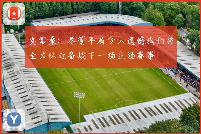 克雷桑:尽管平局令人遗憾我们将全力以赴备战下一场主场赛事
