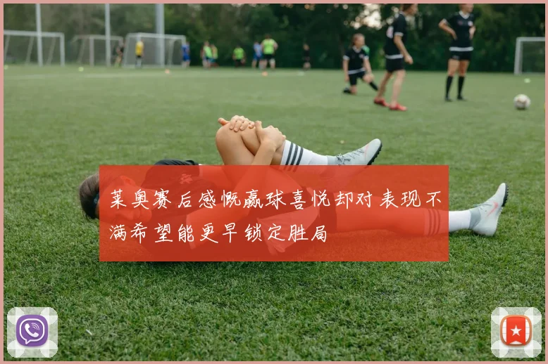 莱奥赛后感慨赢球喜悦却对表现不满希望能更早锁定胜局
