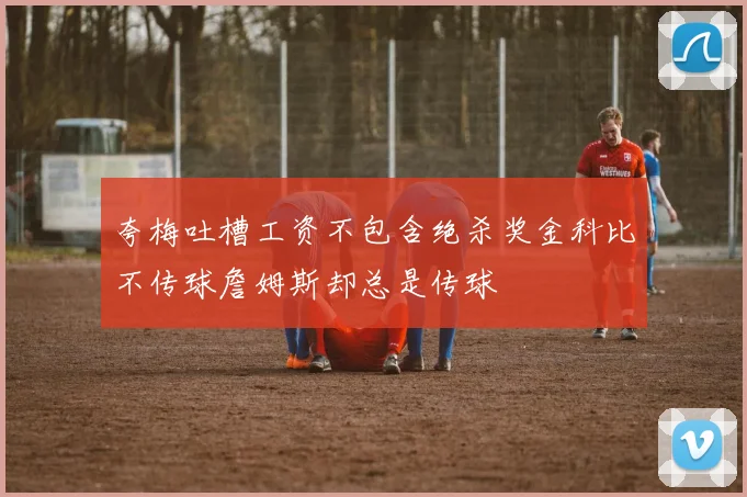 夸梅吐槽工资不包含绝杀奖金科比不传球詹姆斯却总是传球