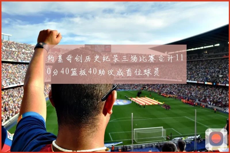 约基奇创历史纪录三场比赛合计110分40篮板40助攻成首位球员