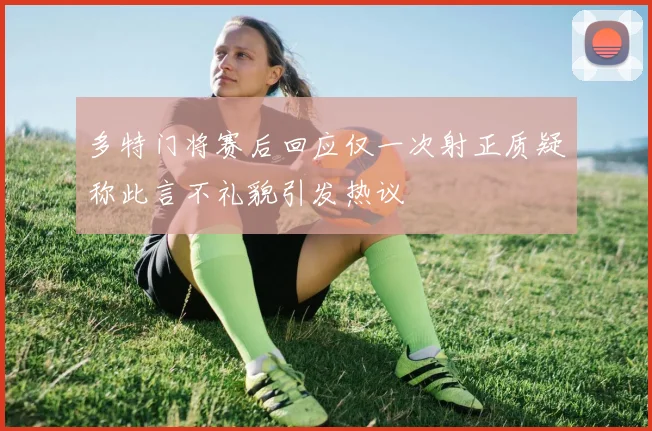 多特门将赛后回应仅一次射正质疑称此言不礼貌引发热议