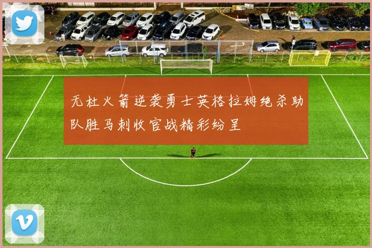 无杜火箭逆袭勇士英格拉姆绝杀助队胜马刺收官战精彩纷呈